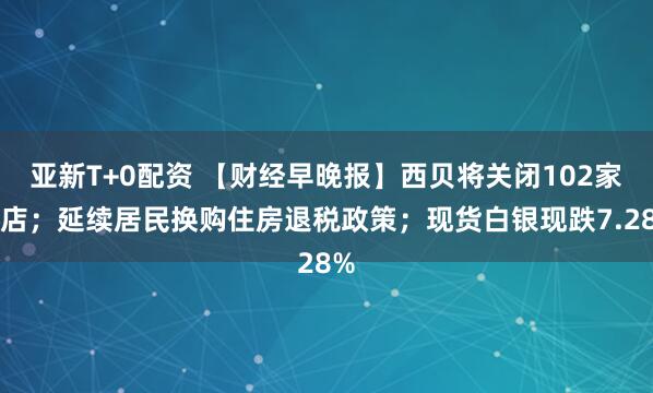 亚新T+0配资 【财经早晚报】西贝将关闭102家门店；延续居民换购住房退税政策；现货白银现跌7.28%