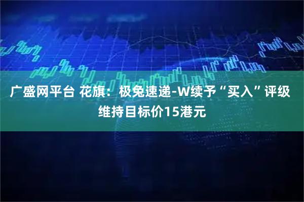 广盛网平台 花旗:极兔速递-W续予“买入”评级 维持目标价15港元