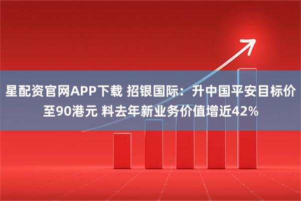 星配资官网APP下载 招银国际：升中国平安目标价至90港元 料去年新业务价值增近42%