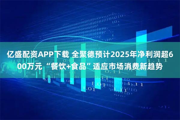 亿盛配资APP下载 全聚德预计2025年净利润超600万元 “餐饮+食品”适应市场消费新趋势