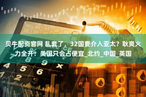 贝牛配资官网 乱套了，32国要介入亚太？耿爽火力全开：美国只会占便宜_北约_中国_英国