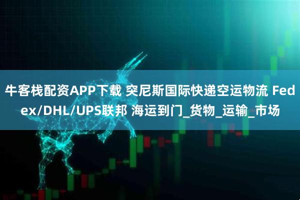 牛客栈配资APP下载 突尼斯国际快递空运物流 Fedex/DHL/UPS联邦 海运到门_货物_运输_市场