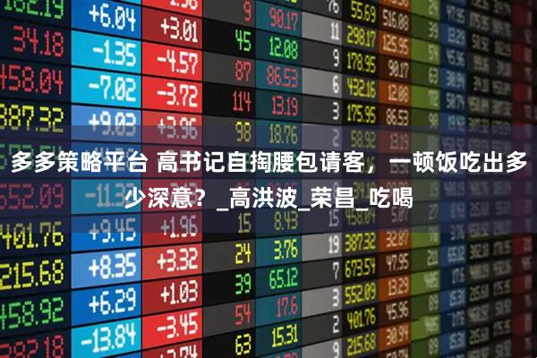 多多策略平台 高书记自掏腰包请客，一顿饭吃出多少深意？_高洪波_荣昌_吃喝