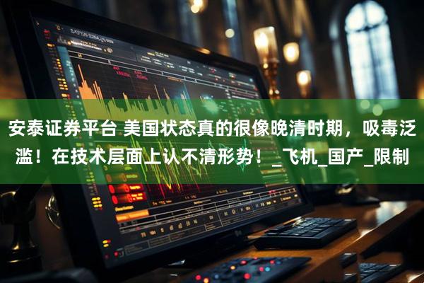 安泰证券平台 美国状态真的很像晚清时期，吸毒泛滥！在技术层面上认不清形势！_飞机_国产_限制