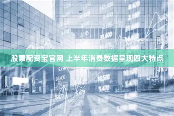 股票配资宝官网 上半年消费数据呈现四大特点