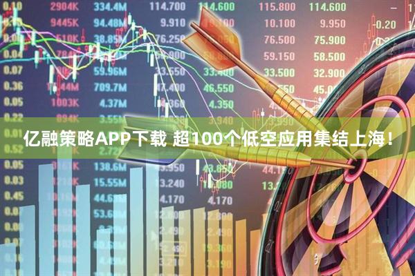 亿融策略APP下载 超100个低空应用集结上海！