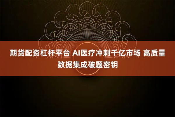 期货配资杠杆平台 AI医疗冲刺千亿市场 高质量数据集成破题密钥
