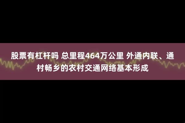 股票有杠杆吗 总里程464万公里 外通内联、通村畅乡的农村交通网络基本形成