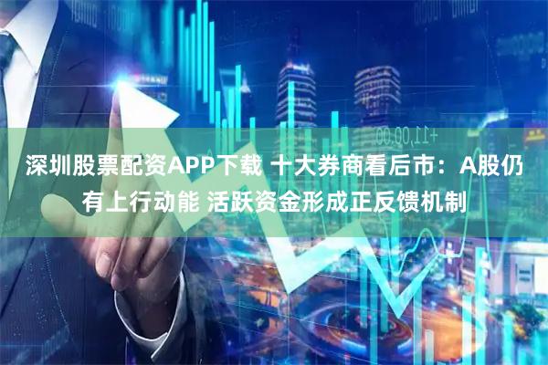 深圳股票配资APP下载 十大券商看后市：A股仍有上行动能 活跃资金形成正反馈机制