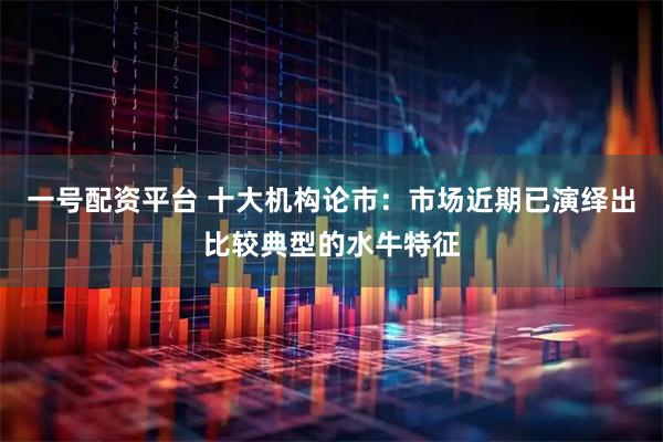 一号配资平台 十大机构论市：市场近期已演绎出比较典型的水牛特征