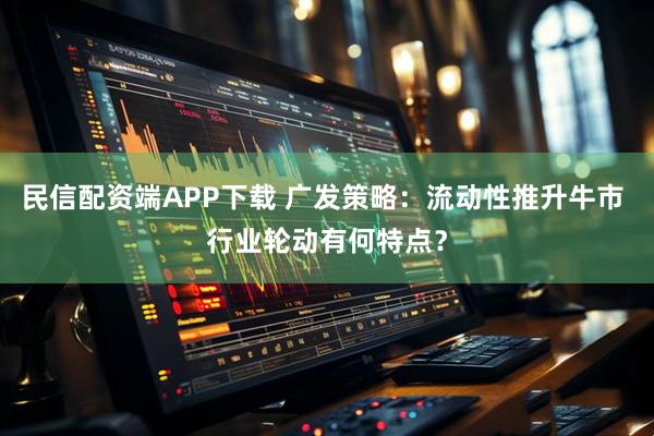 民信配资端APP下载 广发策略：流动性推升牛市 行业轮动有何特点？