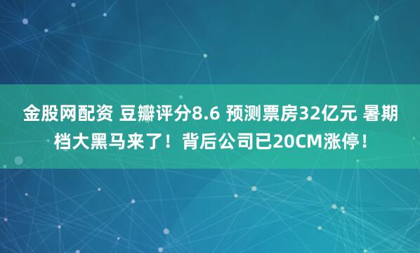 金股网配资 豆瓣评分8.6 预测票房32亿元 暑期档大黑马来了！背后公司已20CM涨停！