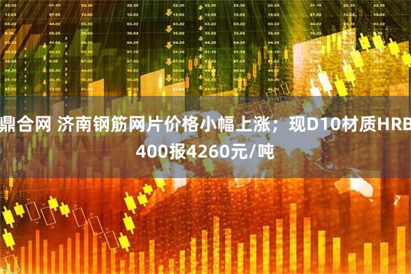 鼎合网 济南钢筋网片价格小幅上涨；现D10材质HRB400报4260元/吨