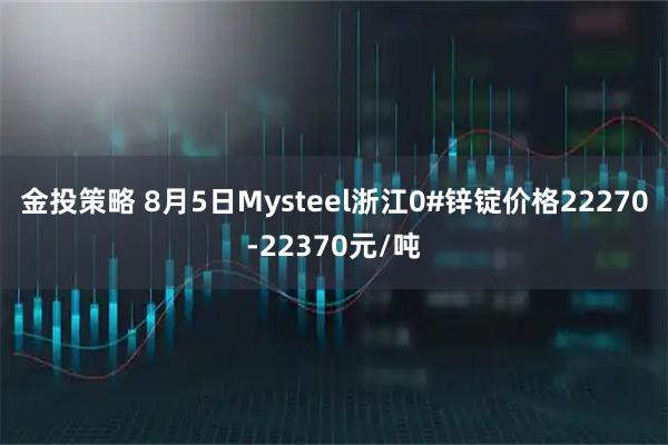 金投策略 8月5日Mysteel浙江0#锌锭价格22270-22370元/吨