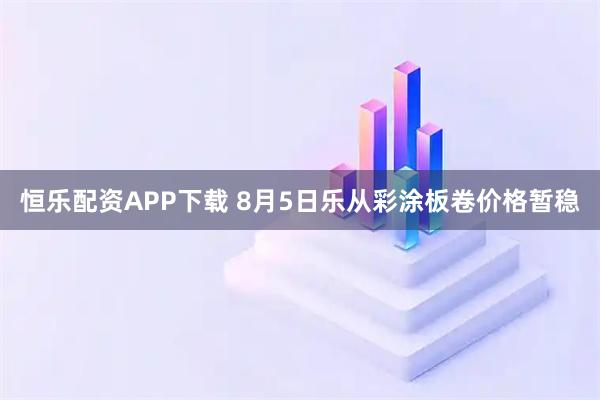 恒乐配资APP下载 8月5日乐从彩涂板卷价格暂稳