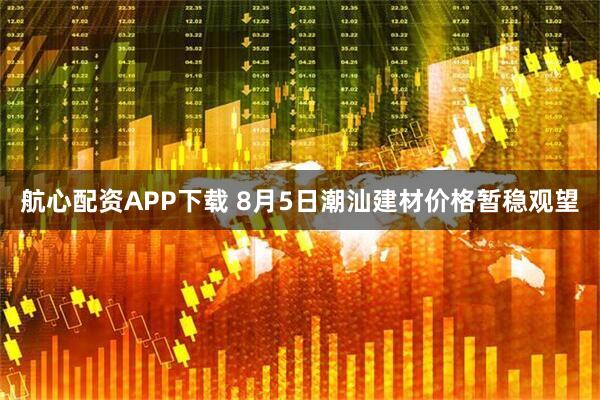 航心配资APP下载 8月5日潮汕建材价格暂稳观望