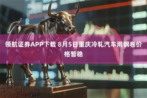 领航证券APP下载 8月5日重庆冷轧汽车用钢卷价格暂稳