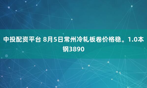 中投配资平台 8月5日常州冷轧板卷价格稳。1.0本钢3890