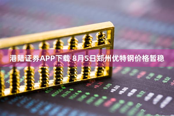 港陆证券APP下载 8月5日郑州优特钢价格暂稳