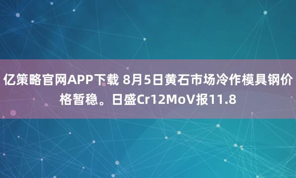 亿策略官网APP下载 8月5日黄石市场冷作模具钢价格暂稳。日盛Cr12MoV报11.8