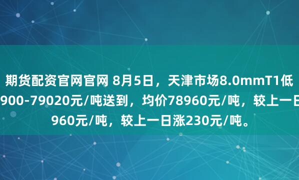 期货配资官网官网 8月5日，天津市场8.0mmT1低氧铜杆报价78900-79020元/吨送到，均价78960元/吨，较上一日涨230元/吨。