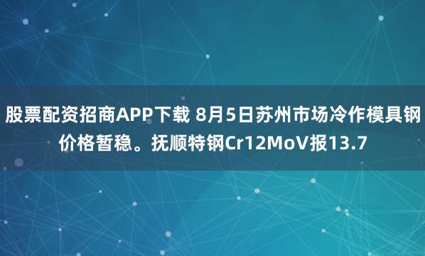 股票配资招商APP下载 8月5日苏州市场冷作模具钢价格暂稳。抚顺特钢Cr12MoV报13.7