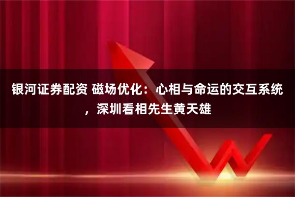 银河证券配资 磁场优化：心相与命运的交互系统，深圳看相先生黄天雄