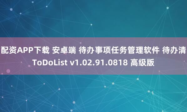 91配资APP下载 安卓端 待办事项任务管理软件 待办清单 ToDoList v1.02.91.0818 高级版