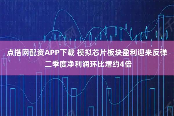 点搭网配资APP下载 模拟芯片板块盈利迎来反弹 二季度净利润环比增约4倍