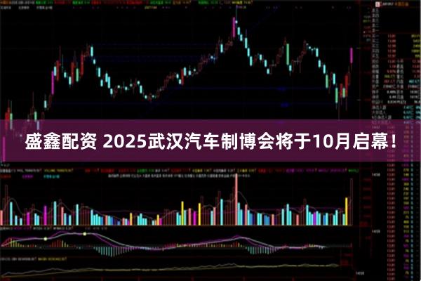 盛鑫配资 2025武汉汽车制博会将于10月启幕！