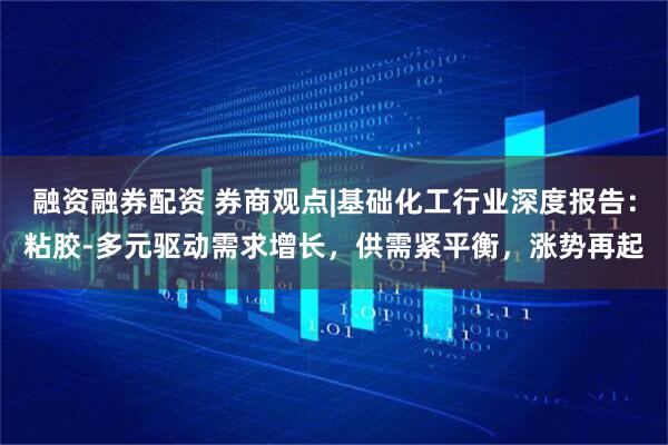 融资融券配资 券商观点|基础化工行业深度报告：粘胶-多元驱动需求增长，供需紧平衡，涨势再起