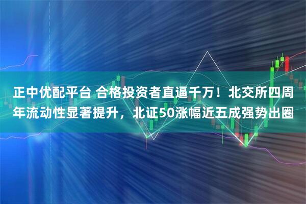 正中优配平台 合格投资者直逼千万！北交所四周年流动性显著提升，北证50涨幅近五成强势出圈