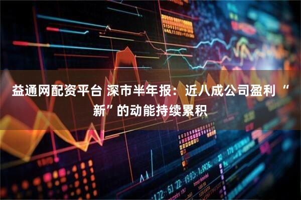 益通网配资平台 深市半年报：近八成公司盈利 “新”的动能持续累积