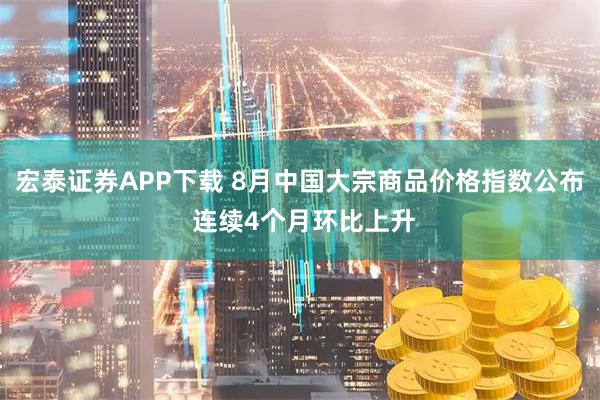 宏泰证券APP下载 8月中国大宗商品价格指数公布 连续4个月环比上升