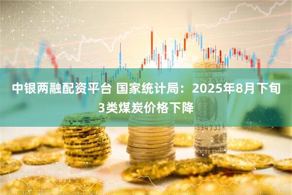中银两融配资平台 国家统计局：2025年8月下旬3类煤炭价格下降