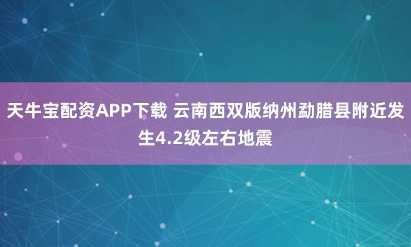 天牛宝配资APP下载 云南西双版纳州勐腊县附近发生4.2级左右地震