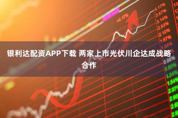 银利达配资APP下载 两家上市光伏川企达成战略合作