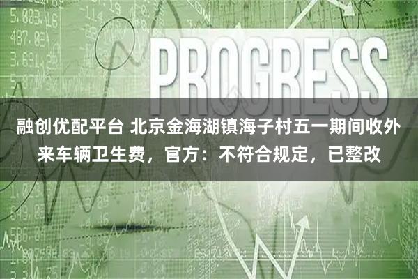 融创优配平台 北京金海湖镇海子村五一期间收外来车辆卫生费，官方：不符合规定，已整改