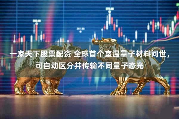 一家天下股票配资 全球首个室温量子材料问世，可自动区分并传输不同量子态光