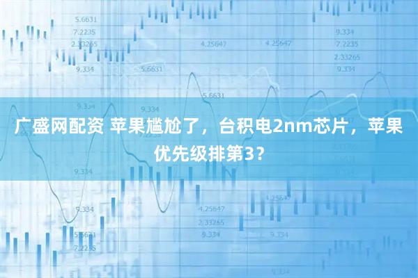 广盛网配资 苹果尴尬了，台积电2nm芯片，苹果优先级排第3？